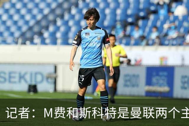 记者：M费和斯科特是曼联两个主要目标，琼阿梅尼可能进入考虑